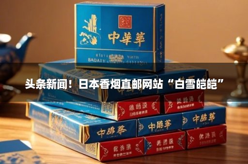 头条新闻！日本香烟直邮网站“白雪皑皑”