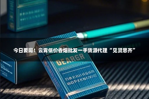 今日要闻！云霄低价香烟批发一手货源代理“见贤思齐”