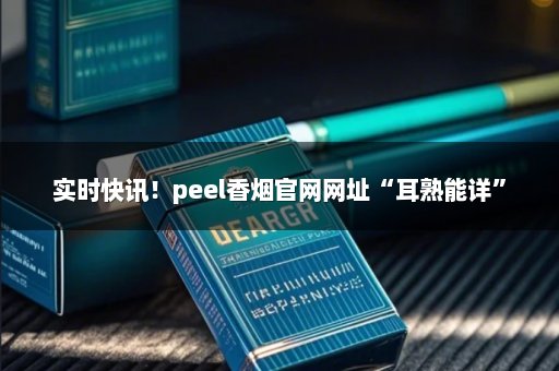 实时快讯！peel香烟官网网址“耳熟能详”